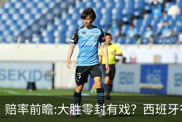赔率前瞻:大胜零封有戏？西班牙有望碾压沙特